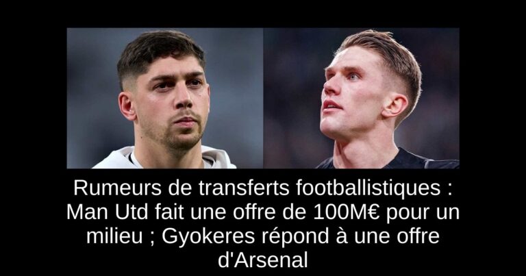 Rumeurs de transferts footballistiques : Man Utd fait une offre de 100M€ pour un milieu ; Gyokeres répond à une offre d'Arsenal