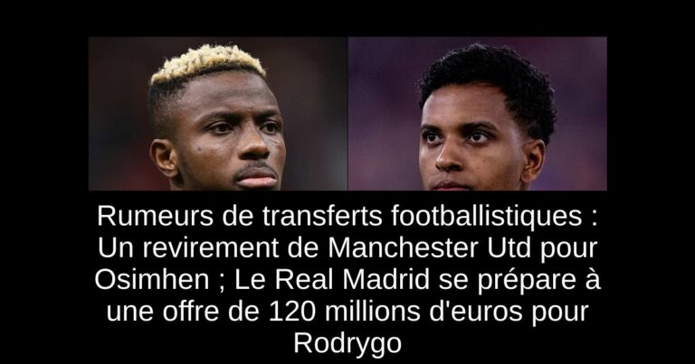 Rumeurs de transferts footballistiques : Un revirement de Manchester Utd pour Osimhen ; Le Real Madrid se prépare à une offre de 120 millions d'euros pour Rodrygo