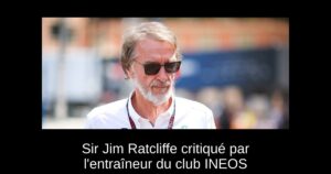 Sir Jim Ratcliffe critiqué par l&rsquo;entraîneur du club INEOS