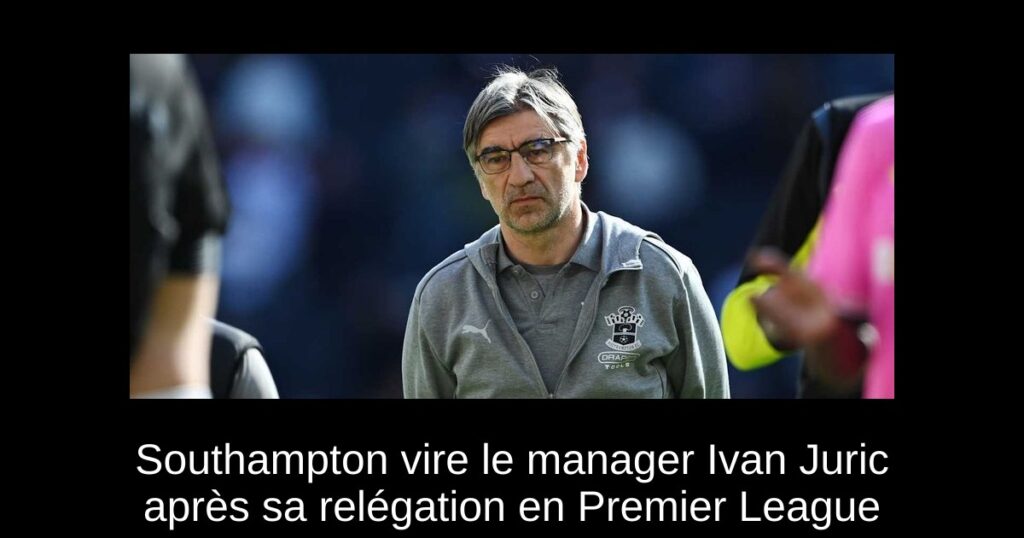 Southampton vire le manager Ivan Juric après sa relégation en Premier League