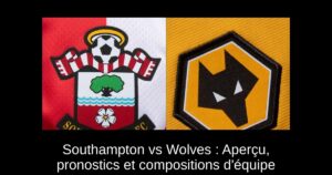 Southampton vs Wolves : Aperçu, pronostics et compositions d&rsquo;équipe
