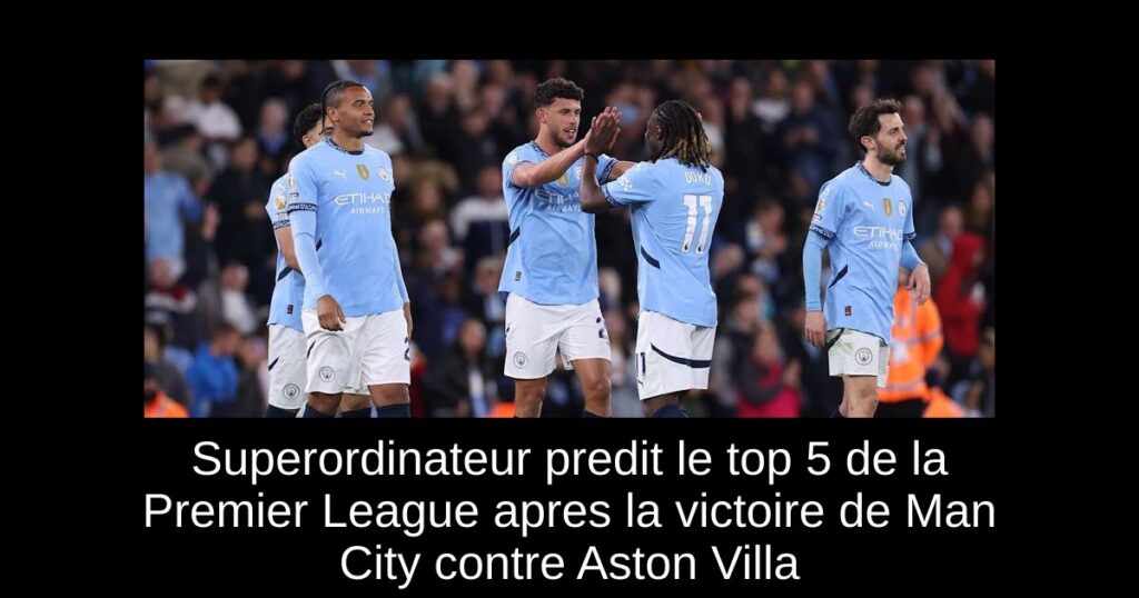 Superordinateur predit le top 5 de la Premier League apres la victoire de Man City contre Aston Villa