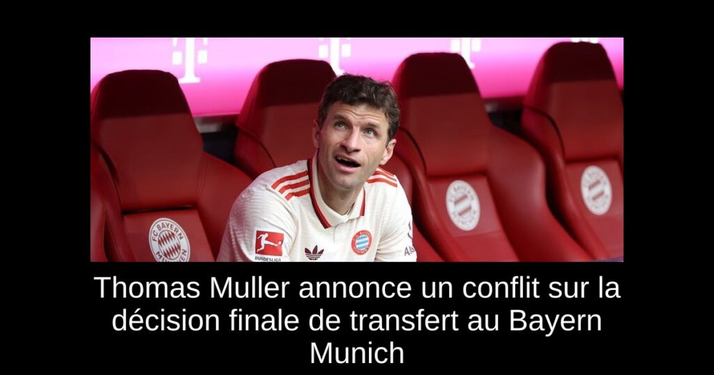 Thomas Muller annonce un conflit sur la décision finale de transfert au Bayern Munich