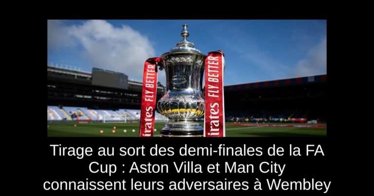 Tirage au sort des demi-finales de la FA Cup : Aston Villa et Man City connaissent leurs adversaires à Wembley