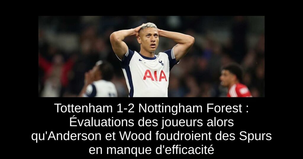 Tottenham 1-2 Nottingham Forest : Évaluations des joueurs alors qu'Anderson et Wood foudroient des Spurs en manque d'efficacité