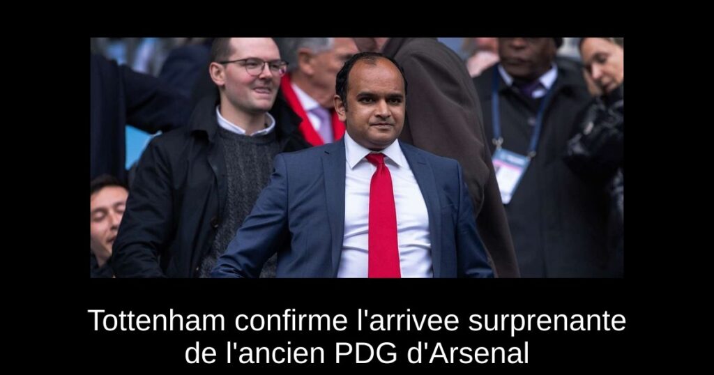 Tottenham confirme l'arrivee surprenante de l'ancien PDG d'Arsenal