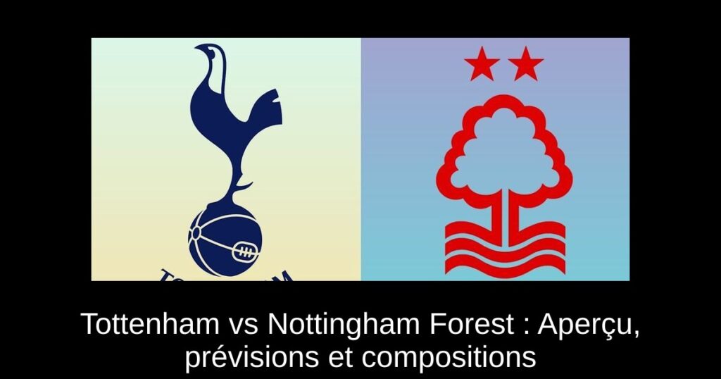Tottenham vs Nottingham Forest : Aperçu, prévisions et compositions