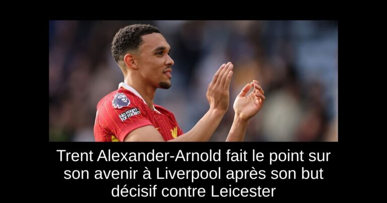 Trent Alexander-Arnold fait le point sur son avenir à Liverpool après son but décisif contre Leicester