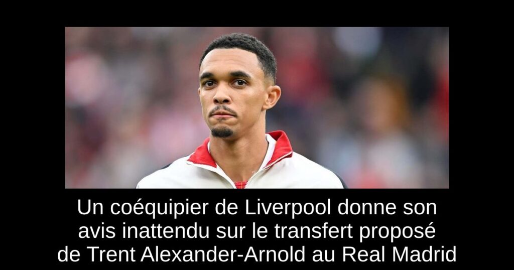 Un coéquipier de Liverpool donne son avis inattendu sur le transfert proposé de Trent Alexander-Arnold au Real Madrid