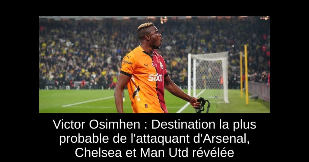 Victor Osimhen : Destination la plus probable de l'attaquant d'Arsenal, Chelsea et Man Utd révélée