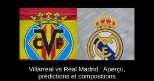 Villarreal vs Real Madrid : Aperçu, prédictions et compositions
