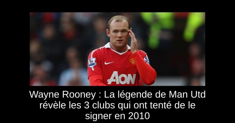 Wayne Rooney : La légende de Man Utd révèle les 3 clubs qui ont tenté de le signer en 2010