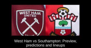 West Ham vs Southampton: Preview, predictions and lineups