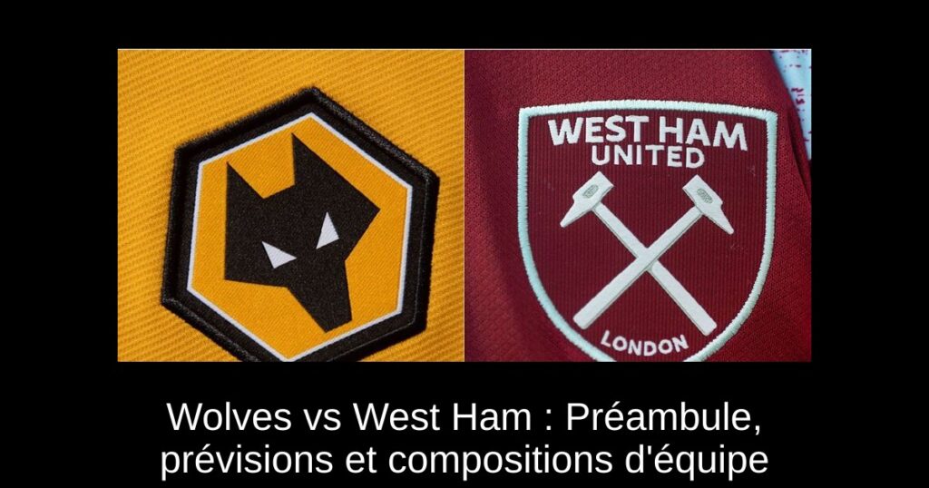 Wolves vs West Ham : Préambule, prévisions et compositions d'équipe