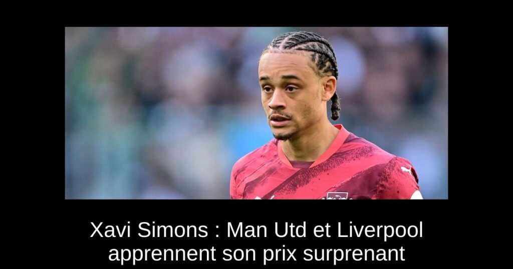 Xavi Simons : Man Utd et Liverpool apprennent son prix surprenant