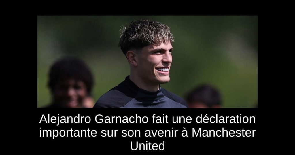 Alejandro Garnacho fait une déclaration importante sur son avenir à Manchester United