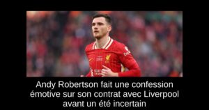 Andy Robertson fait une confession émotive sur son contrat avec Liverpool avant un été incertain
