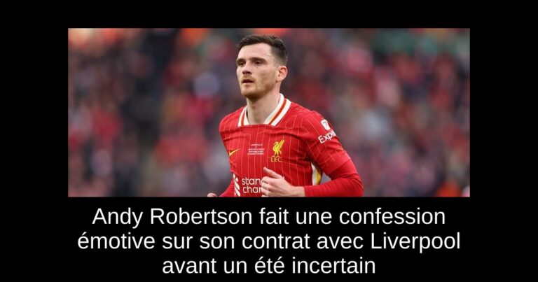 Andy Robertson fait une confession émotive sur son contrat avec Liverpool avant un été incertain