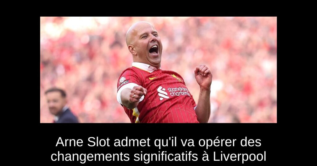 Arne Slot admet qu'il va opérer des changements significatifs à Liverpool
