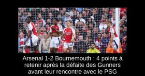 Arsenal 1-2 Bournemouth : 4 points à retenir après la défaite des Gunners avant leur rencontre avec le PSG