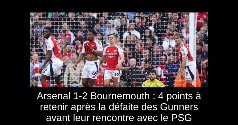 Arsenal 1-2 Bournemouth : 4 points à retenir après la défaite des Gunners avant leur rencontre avec le PSG