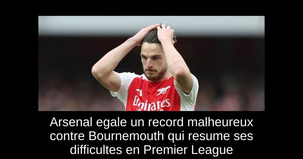 Arsenal egale un record malheureux contre Bournemouth qui resume ses difficultes en Premier League