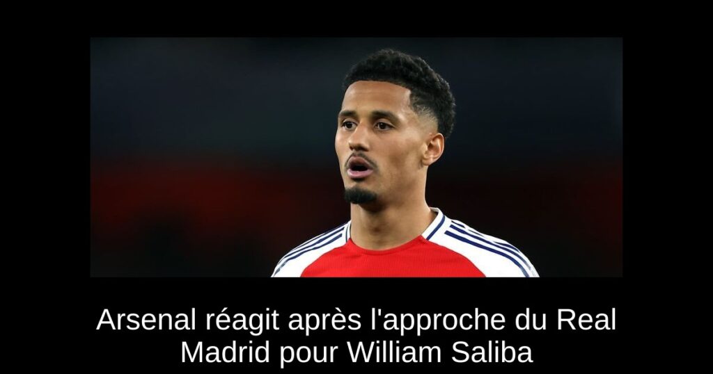 Arsenal réagit après l'approche du Real Madrid pour William Saliba