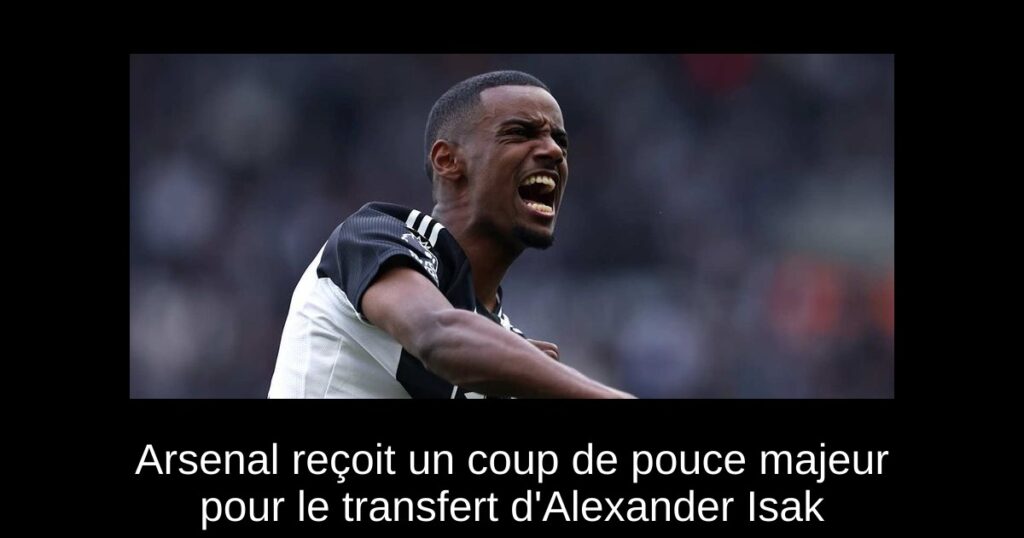Arsenal reçoit un coup de pouce majeur pour le transfert d&rsquo;Alexander Isak