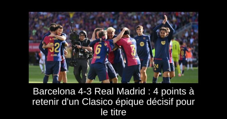 Barcelona 4-3 Real Madrid : 4 points à retenir d'un Clasico épique décisif pour le titre