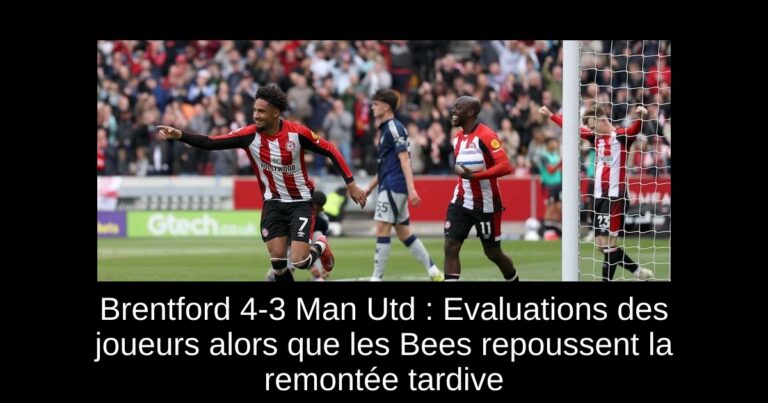 Brentford 4-3 Man Utd : Evaluations des joueurs alors que les Bees repoussent la remontée tardive