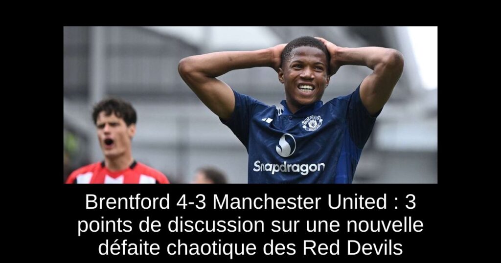 Brentford 4-3 Manchester United : 3 points de discussion sur une nouvelle défaite chaotique des Red Devils
