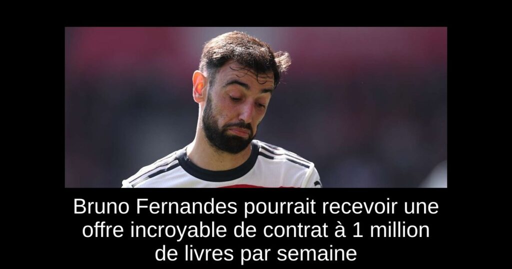 Bruno Fernandes pourrait recevoir une offre incroyable de contrat à 1 million de livres par semaine