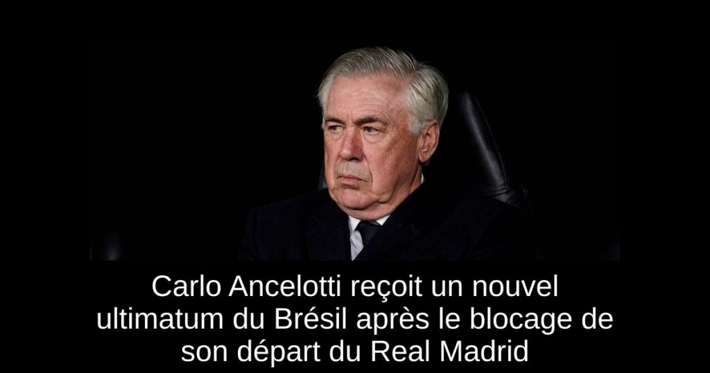 Carlo Ancelotti reçoit un nouvel ultimatum du Brésil après le blocage de son départ du Real Madrid