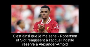 C&rsquo;est ainsi que je me sens – Robertson et Slot réagissent à l&rsquo;accueil hostile réservé à Alexander-Arnold