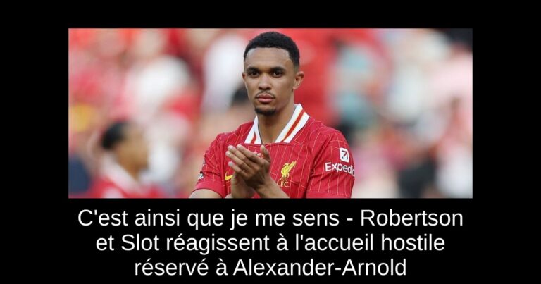 C'est ainsi que je me sens - Robertson et Slot réagissent à l'accueil hostile réservé à Alexander-Arnold