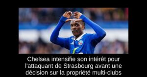 Chelsea intensifie son intérêt pour l&rsquo;attaquant de Strasbourg avant une décision sur la propriété multi-clubs