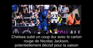 Chelsea subit un coup dur avec le carton rouge de Nicolas Jackson, potentiellement décisif pour la saison