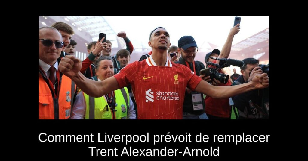 Comment Liverpool prévoit de remplacer Trent Alexander-Arnold