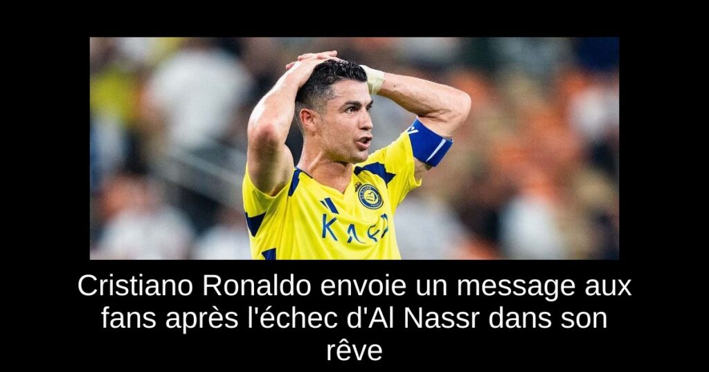 Cristiano Ronaldo envoie un message aux fans après l'échec d'Al Nassr dans son rêve