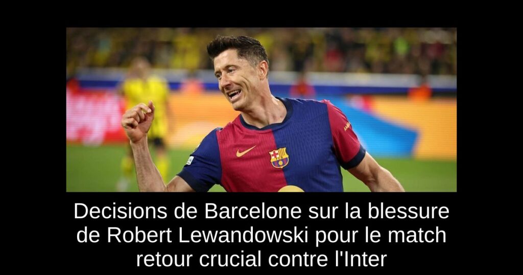 Decisions de Barcelone sur la blessure de Robert Lewandowski pour le match retour crucial contre l&rsquo;Inter