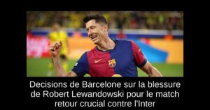 Decisions de Barcelone sur la blessure de Robert Lewandowski pour le match retour crucial contre l&rsquo;Inter