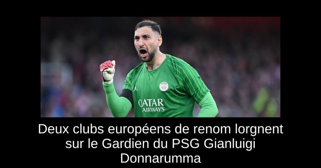 Deux clubs européens de renom lorgnent sur le Gardien du PSG Gianluigi Donnarumma