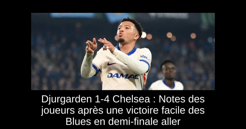 Djurgarden 1-4 Chelsea : Notes des joueurs après une victoire facile des Blues en demi-finale aller