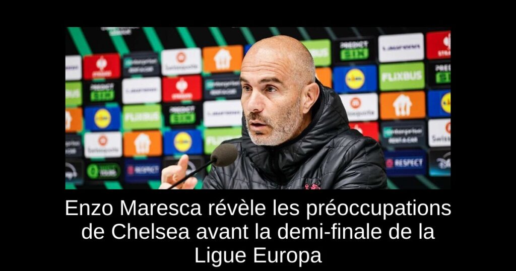 Enzo Maresca révèle les préoccupations de Chelsea avant la demi-finale de la Ligue Europa