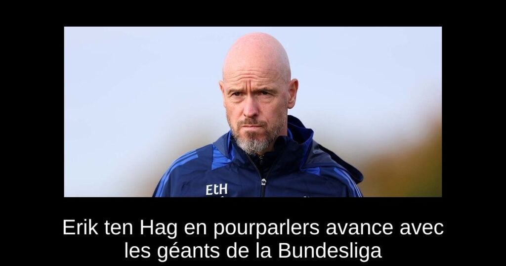 Erik ten Hag en pourparlers avance avec les géants de la Bundesliga