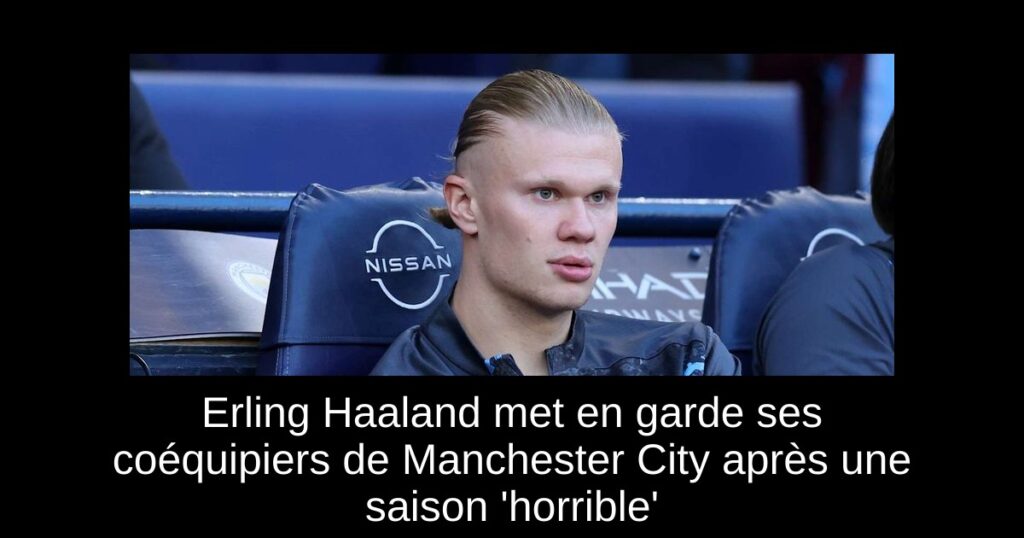 Erling Haaland met en garde ses coéquipiers de Manchester City après une saison 'horrible'