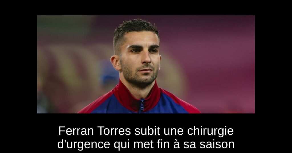 Ferran Torres subit une chirurgie d'urgence qui met fin à sa saison