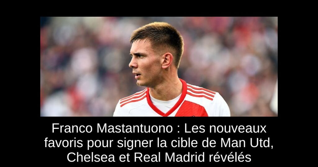 Franco Mastantuono : Les nouveaux favoris pour signer la cible de Man Utd, Chelsea et Real Madrid révélés