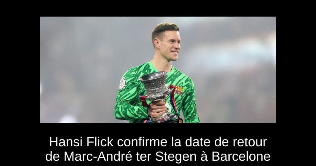 Hansi Flick confirme la date de retour de Marc-André ter Stegen à Barcelone