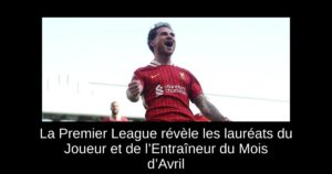 La Premier League révèle les lauréats du Joueur et de l’Entraîneur du Mois d’Avril